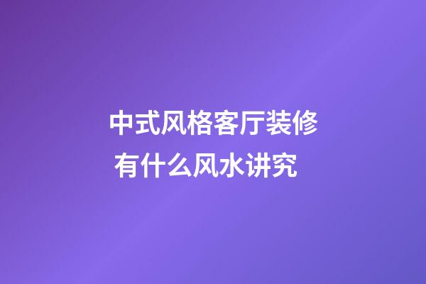 中式风格客厅装修 有什么风水讲究
